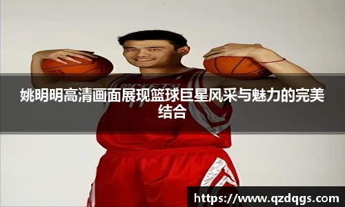 姚明明高清画面展现篮球巨星风采与魅力的完美结合
