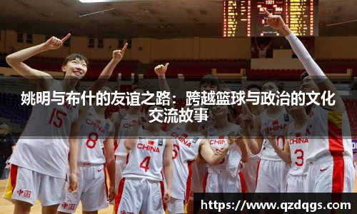 姚明与布什的友谊之路：跨越篮球与政治的文化交流故事