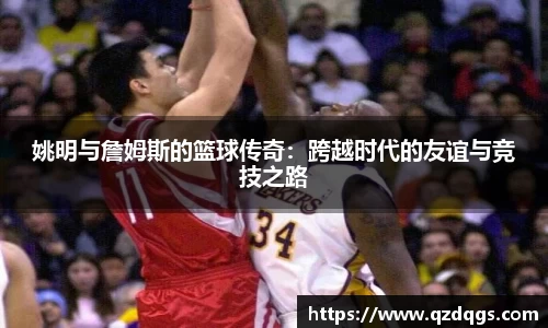 姚明与詹姆斯的篮球传奇：跨越时代的友谊与竞技之路