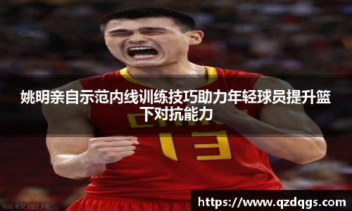 姚明亲自示范内线训练技巧助力年轻球员提升篮下对抗能力