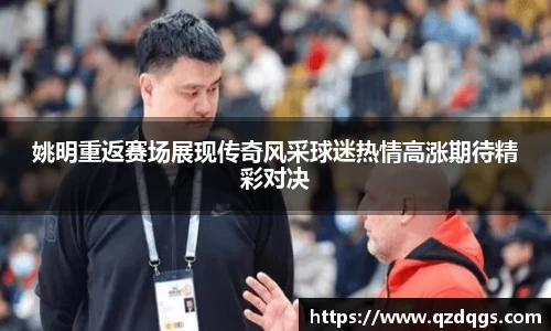 姚明重返赛场展现传奇风采球迷热情高涨期待精彩对决