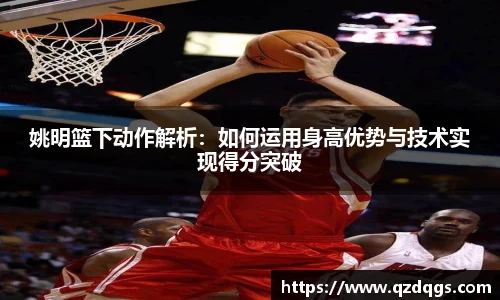 姚明篮下动作解析：如何运用身高优势与技术实现得分突破