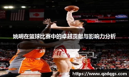 姚明在篮球比赛中的卓越贡献与影响力分析