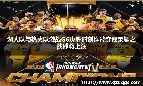 湖人队与热火队激战G6决胜时刻谁能夺冠荣耀之战即将上演