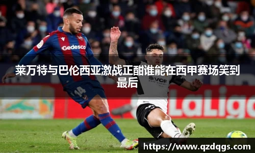 莱万特与巴伦西亚激战正酣谁能在西甲赛场笑到最后