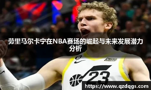 劳里马尔卡宁在NBA赛场的崛起与未来发展潜力分析
