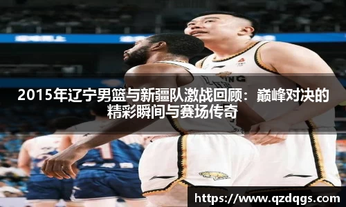 2015年辽宁男篮与新疆队激战回顾：巅峰对决的精彩瞬间与赛场传奇