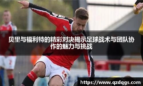 贝里与福利特的精彩对决揭示足球战术与团队协作的魅力与挑战