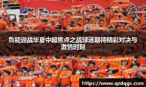 鲁能迎战华夏中超焦点之战球迷期待精彩对决与激情时刻