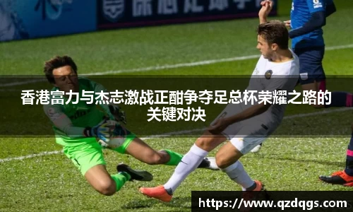 香港富力与杰志激战正酣争夺足总杯荣耀之路的关键对决